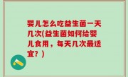 婴儿怎么吃益生菌一天几次(益生菌如何给婴儿食用，每天几次最适宜？)