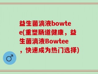 益生菌滴液bowtee(重塑肠道健康，益生菌滴液Bowtee，快速成为热门选择)
