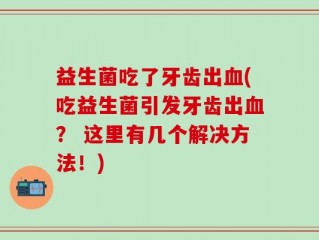 益生菌吃了牙齿出血(吃益生菌引发牙齿出血？ 这里有几个解决方法！)