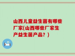 山西儿童益生菌有哪些厂家(山西哪些厂家生产益生菌产品？)