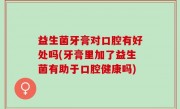 益生菌牙膏对口腔有好处吗(牙膏里加了益生菌有助于口腔健康吗)