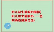 阳凡益生菌酸奶推荐(阳凡益生菌酸奶——您的肠道健康之选)