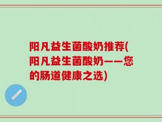 阳凡益生菌酸奶推荐(阳凡益生菌酸奶——您的肠道健康之选)