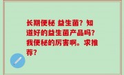 长期便秘 益生菌？知道好的益生菌产品吗？我便秘的厉害啊。求推荐？