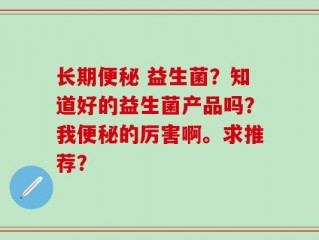 长期便秘 益生菌？知道好的益生菌产品吗？我便秘的厉害啊。求推荐？