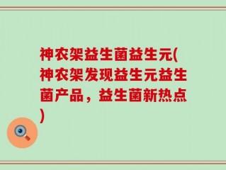神农架益生菌益生元(神农架发现益生元益生菌产品，益生菌新热点)
