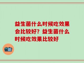 益生菌什么时候吃效果会比较好？益生菌什么时候吃效果比较好