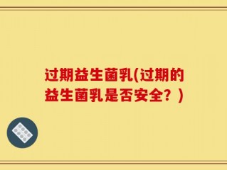 过期益生菌乳(过期的益生菌乳是否安全？)