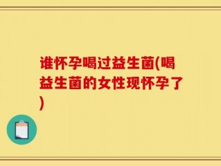 谁怀孕喝过益生菌(喝益生菌的女性现怀孕了)