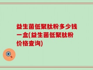 益生菌低聚肽粉多少钱一盒(益生菌低聚肽粉价格查询)