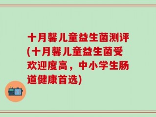 十月馨儿童益生菌测评(十月馨儿童益生菌受欢迎度高，中小学生肠道健康首选)