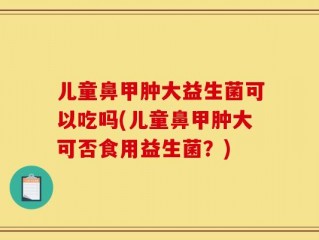 儿童鼻甲肿大益生菌可以吃吗(儿童鼻甲肿大可否食用益生菌？)