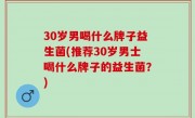 30岁男喝什么牌子益生菌(推荐30岁男士喝什么牌子的益生菌？)