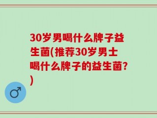 30岁男喝什么牌子益生菌(推荐30岁男士喝什么牌子的益生菌？)
