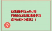 益生菌多动adhd如何通过益生菌减缓多动症与ADHD症状？)