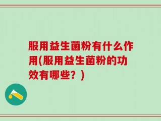 服用益生菌粉有什么作用(服用益生菌粉的功效有哪些？)