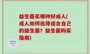 益生菌买哪种好成人(成人如何选择适合自己的益生菌？益生菌购买指南)
