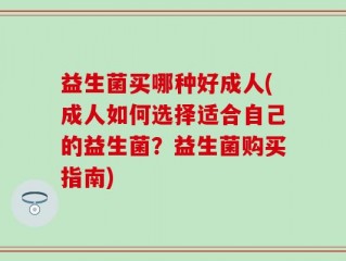益生菌买哪种好成人(成人如何选择适合自己的益生菌？益生菌购买指南)