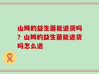 山姆的益生菌能退货吗？山姆的益生菌能退货吗怎么退