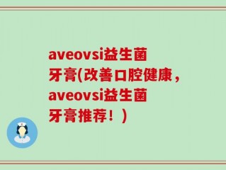 aveovsi益生菌牙膏(改善口腔健康，aveovsi益生菌牙膏推荐！)