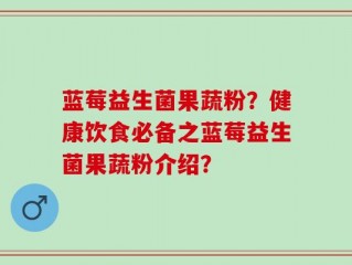 蓝莓益生菌果蔬粉？健康饮食必备之蓝莓益生菌果蔬粉介绍？