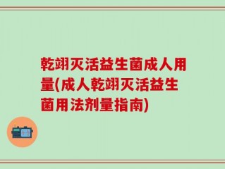 乾翊灭活益生菌成人用量(成人乾翊灭活益生菌用法剂量指南)