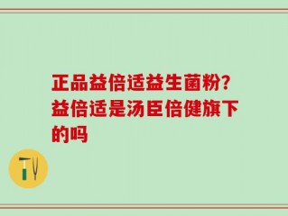 正品益倍适益生菌粉？益倍适是汤臣倍健旗下的吗