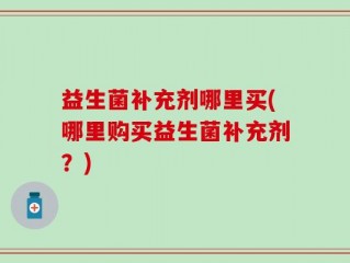 益生菌补充剂哪里买(哪里购买益生菌补充剂？)