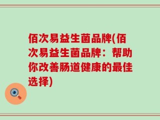 佰次易益生菌品牌(佰次易益生菌品牌：帮助你改善肠道健康的最佳选择)