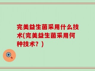 完美益生菌采用什么技术(完美益生菌采用何种技术？)