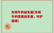 光明牛奶益生菌(光明牛奶搭载益生菌，呵护健康)