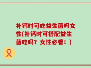 补钙时可吃益生菌吗女性(补钙时可搭配益生菌吃吗？女性必看！)