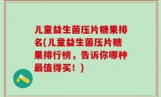 儿童益生菌压片糖果排名(儿童益生菌压片糖果排行榜，告诉你哪种最值得买！)