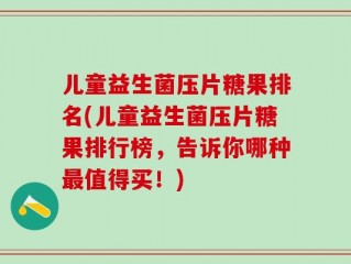 儿童益生菌压片糖果排名(儿童益生菌压片糖果排行榜，告诉你哪种最值得买！)