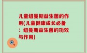 儿童纽曼斯益生菌的作用(儿童健康成长必备：纽曼斯益生菌的功效与作用)