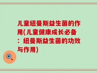 儿童纽曼斯益生菌的作用(儿童健康成长必备：纽曼斯益生菌的功效与作用)