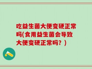 吃益生菌大便变硬正常吗(食用益生菌会导致大便变硬正常吗？)