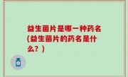 益生菌片是哪一种药名(益生菌片的药名是什么？)