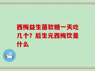 西梅益生菌软糖一天吃几个？后生元西梅饮是什么