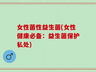 女性菌性益生菌(女性健康必备：益生菌保护私处)