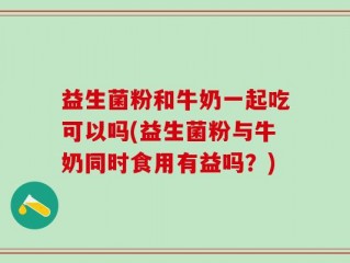 益生菌粉和牛奶一起吃可以吗(益生菌粉与牛奶同时食用有益吗？)