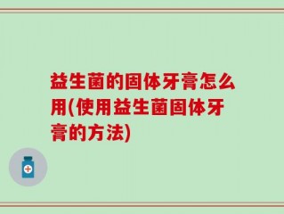 益生菌的固体牙膏怎么用(使用益生菌固体牙膏的方法)