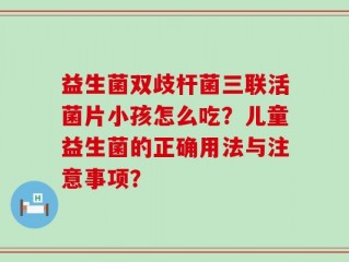 益生菌双歧杆菌三联活菌片小孩怎么吃？儿童益生菌的正确用法与注意事项？