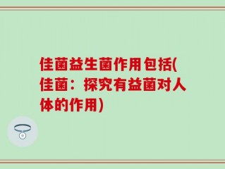 佳菌益生菌作用包括(佳菌：探究有益菌对人体的作用)