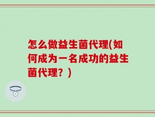 怎么做益生菌代理(如何成为一名成功的益生菌代理？)