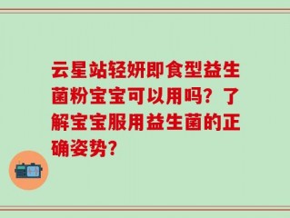 云星站轻妍即食型益生菌粉宝宝可以用吗？了解宝宝服用益生菌的正确姿势？