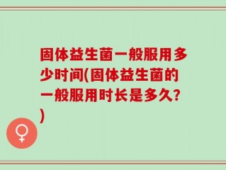 固体益生菌一般服用多少时间(固体益生菌的一般服用时长是多久？)