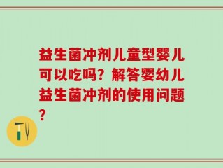 益生菌冲剂儿童型婴儿可以吃吗？解答婴幼儿益生菌冲剂的使用问题？
