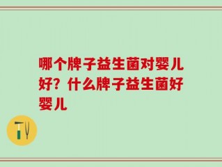 哪个牌子益生菌对婴儿好？什么牌子益生菌好婴儿