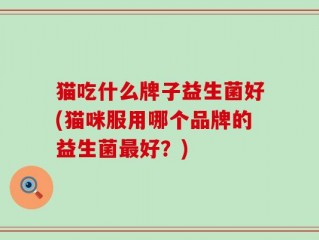 猫吃什么牌子益生菌好(猫咪服用哪个品牌的益生菌最好？)